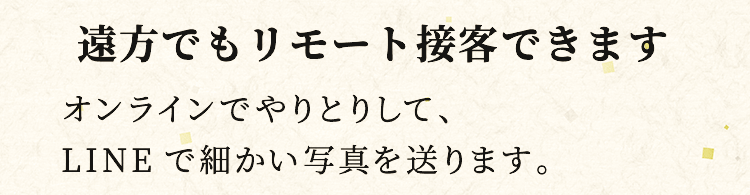 遠方でもリモート接客できます オンラインでやりとりして、LINEで細かい写真を送ります。